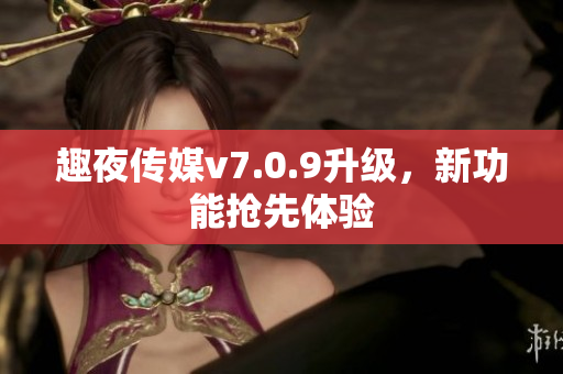 趣夜传媒v7.0.9升级，新功能抢先体验