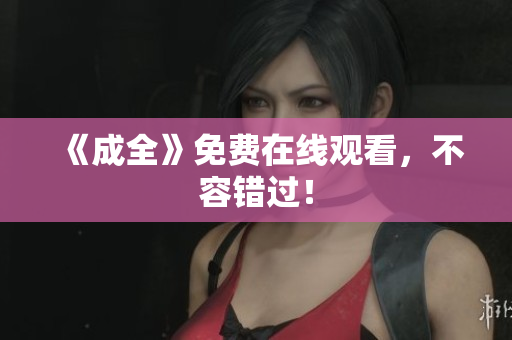 《成全》免费在线观看，不容错过！