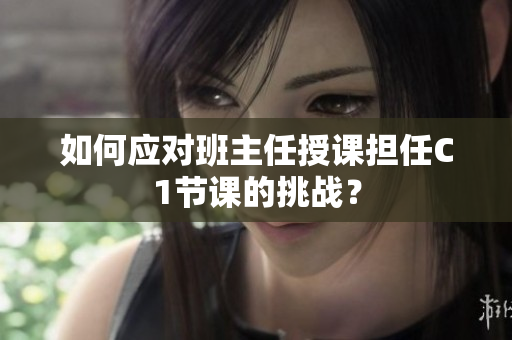 如何应对班主任授课担任C1节课的挑战？