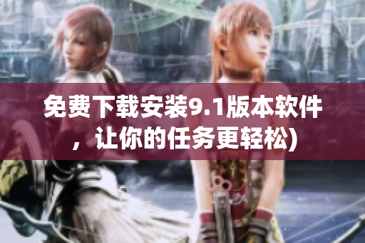 免费下载安装9.1版本软件，让你的任务更轻松)