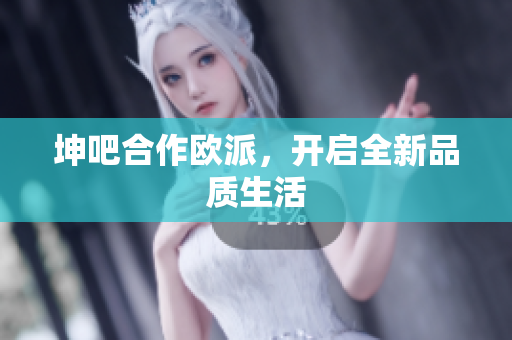 坤吧合作欧派，开启全新品质生活