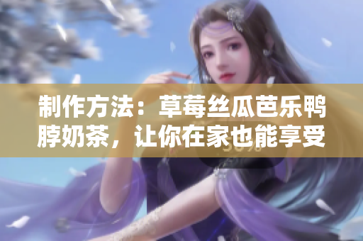 制作方法：草莓丝瓜芭乐鸭脖奶茶，让你在家也能享受饮品店的口感！
