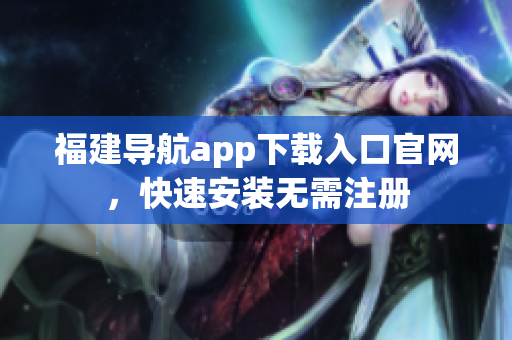 福建导航app下载入口官网，快速安装无需注册