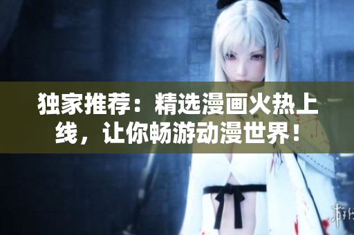 独家推荐：精选漫画火热上线，让你畅游动漫世界！