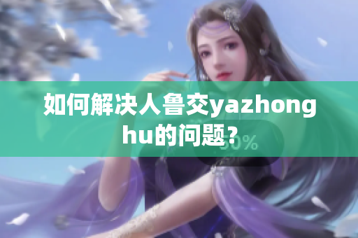 如何解决人鲁交yazhonghu的问题？