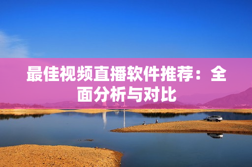 最佳视频直播软件推荐：全面分析与对比