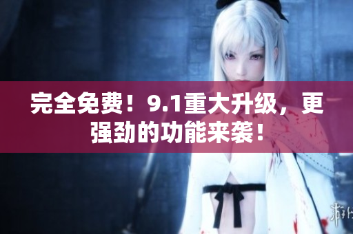 完全免费！9.1重大升级，更强劲的功能来袭！