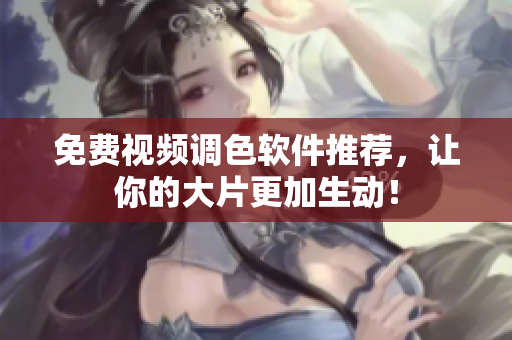免费视频调色软件推荐，让你的大片更加生动！