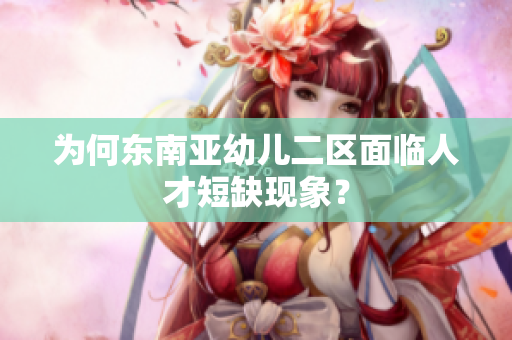 为何东南亚幼儿二区面临人才短缺现象？