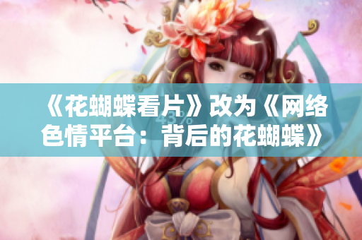 《花蝴蝶看片》改为《网络色情平台：背后的花蝴蝶》