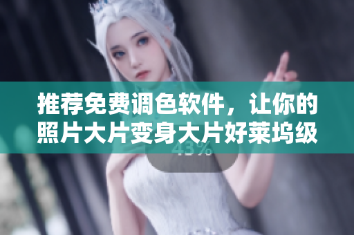 推荐免费调色软件，让你的照片大片变身大片好莱坞级别！