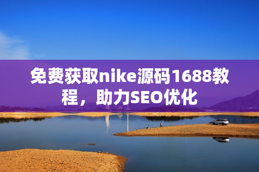 免费获取nike源码1688教程，助力SEO优化