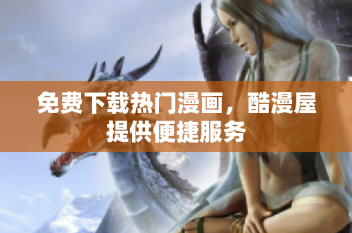免费下载热门漫画，酷漫屋提供便捷服务