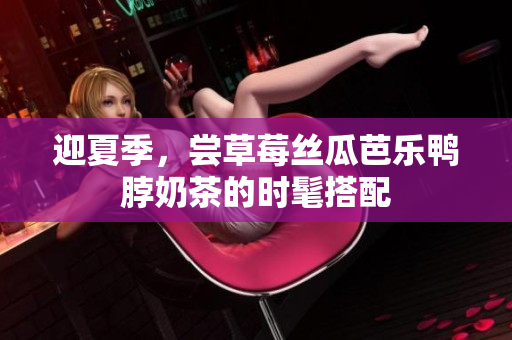 迎夏季，尝草莓丝瓜芭乐鸭脖奶茶的时髦搭配
