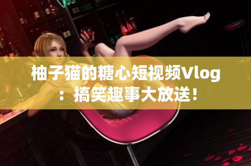 柚子猫的糖心短视频Vlog：搞笑趣事大放送！