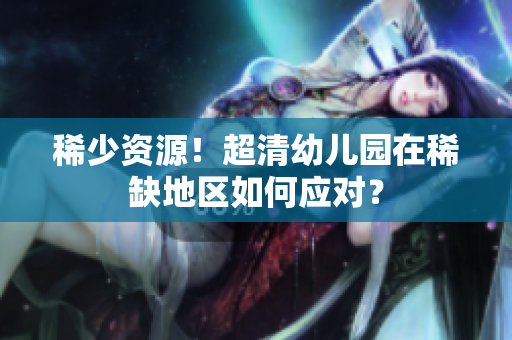 稀少资源！超清幼儿园在稀缺地区如何应对？