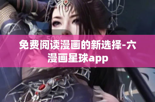 免费阅读漫画的新选择-六漫画星球app