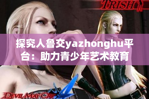 探究人鲁交yazhonghu平台：助力青少年艺术教育