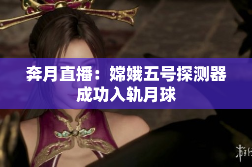 奔月直播：嫦娥五号探测器成功入轨月球