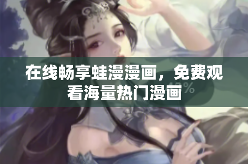 在线畅享蛙漫漫画，免费观看海量热门漫画