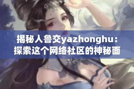 揭秘人鲁交yazhonghu：探索这个网络社区的神秘面纱