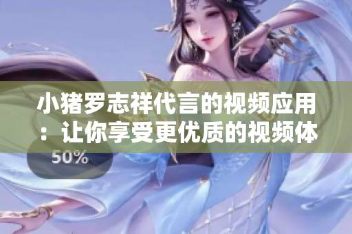 小猪罗志祥代言的视频应用：让你享受更优质的视频体验！
