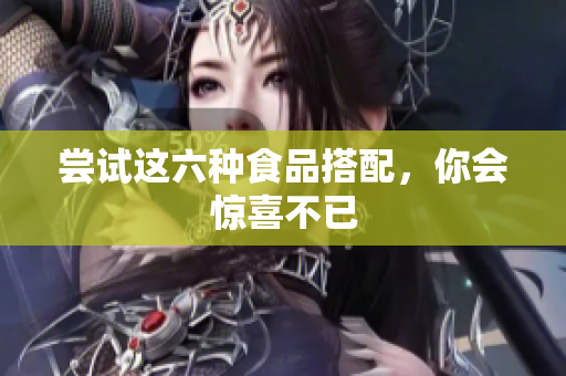 尝试这六种食品搭配，你会惊喜不已