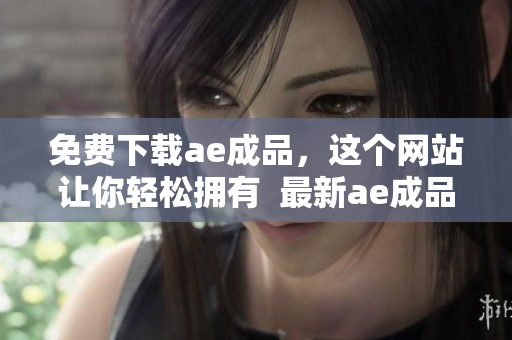 免费下载ae成品，这个网站让你轻松拥有  最新ae成品下载