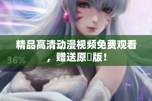 精品高清动漫视频免费观看，赠送原聲版！