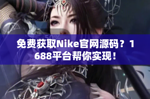 免费获取Nike官网源码？1688平台帮你实现！