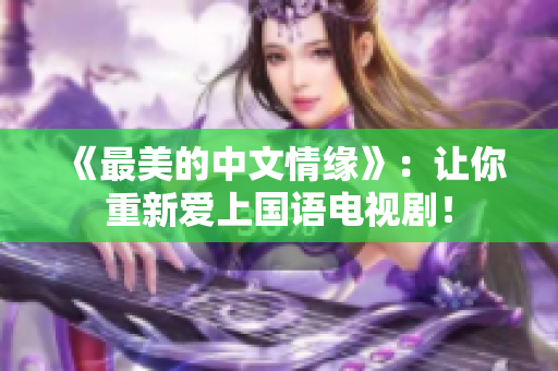 《最美的中文情缘》：让你重新爱上国语电视剧！