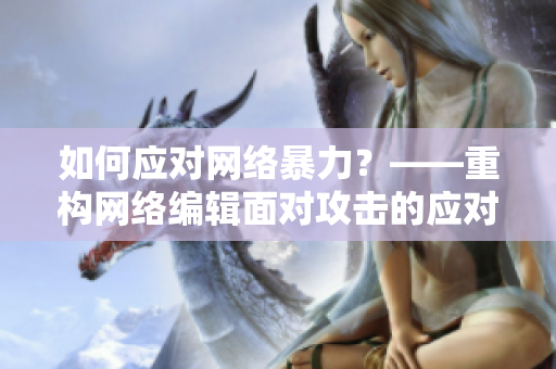 如何应对网络暴力？——重构网络编辑面对攻击的应对策略