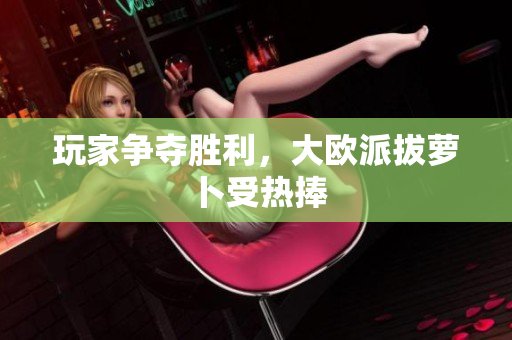 玩家争夺胜利，大欧派拔萝卜受热捧
