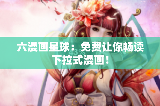 六漫画星球：免费让你畅读下拉式漫画！