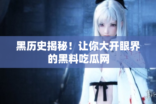 黑历史揭秘！让你大开眼界的黑料吃瓜网