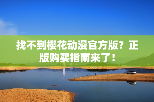 找不到樱花动漫官方版？正版购买指南来了！