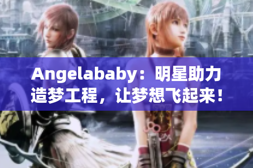 Angelababy：明星助力造梦工程，让梦想飞起来！