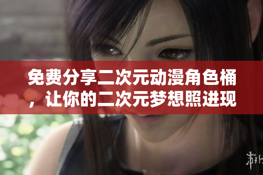 免费分享二次元动漫角色桶，让你的二次元梦想照进现实