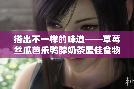 搭出不一样的味道——草莓丝瓜芭乐鸭脖奶茶最佳食物搭配
