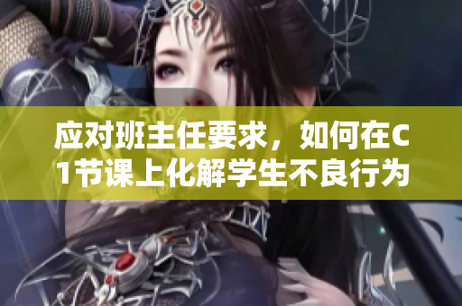 应对班主任要求，如何在C1节课上化解学生不良行为？