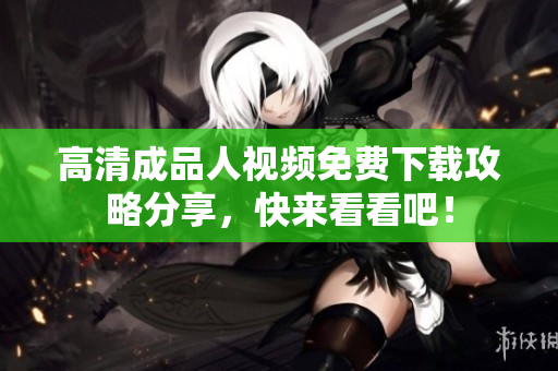 高清成品人视频免费下载攻略分享，快来看看吧！