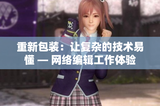 重新包装：让复杂的技术易懂 — 网络编辑工作体验