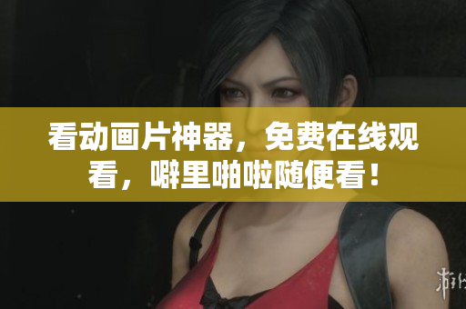看动画片神器，免费在线观看，噼里啪啦随便看！