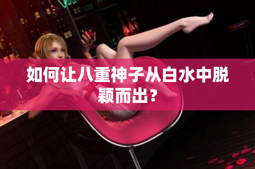 如何让八重神子从白水中脱颖而出？
