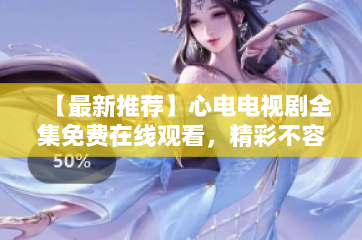【最新推荐】心电电视剧全集免费在线观看，精彩不容错过！
