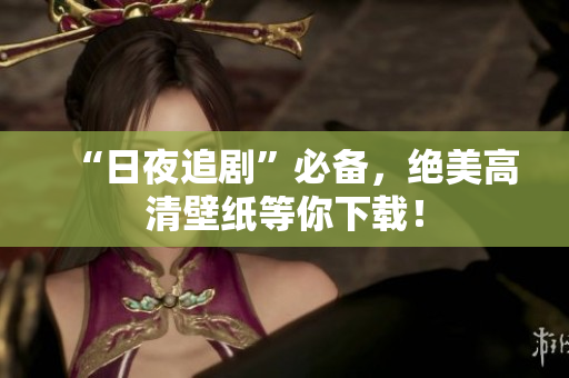 “日夜追剧”必备，绝美高清壁纸等你下载！