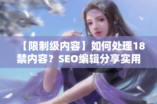 【限制级内容】如何处理18禁内容？SEO编辑分享实用技巧！