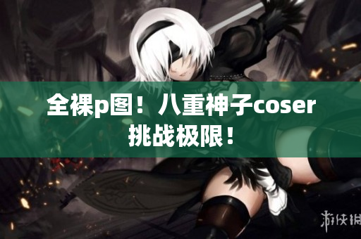 全裸p图！八重神子coser挑战极限！