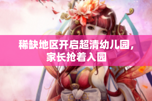 稀缺地区开启超清幼儿园，家长抢着入园
