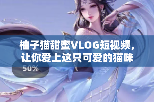 柚子猫甜蜜VLOG短视频，让你爱上这只可爱的猫咪